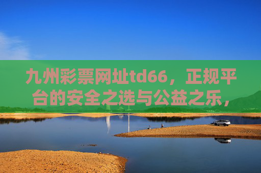 九州彩票网址td66,正规平台的安全之选与公益之乐,九州彩票网址td66,正规安全之选与公益之乐 九州彩票网址td66,正规平台的安全之选与公益之乐,九州彩票网址td66,正规安全之选与公益之乐
