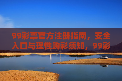 99彩票官方注册指南，安全入口与理性购彩须知，99彩票官方注册，安全入口与理性购彩须知