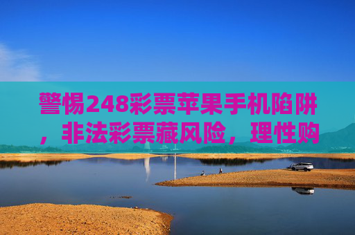 警惕248彩票苹果手机陷阱，非法彩票藏风险，理性购彩莫沉迷，警惕248彩票苹果手机陷阱，非法彩票藏风险，理性购彩莫沉迷
