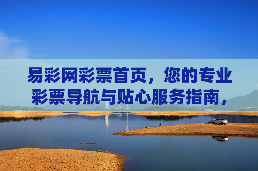 易彩网彩票首页,您的专业彩票导航与贴心服务指南,易彩网彩票首页,专业导航与贴心服务指南 易彩网彩票首页,您的专业彩票导航与贴心服务指南,易彩网彩票首页,专业导航与贴心服务指南