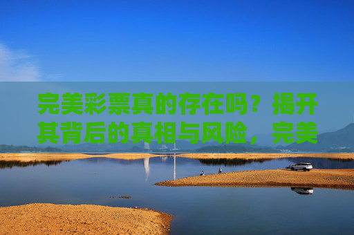 完美彩票真的存在吗？揭开其背后的真相与风险，完美彩票真的存在吗？真相与风险
