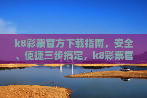 k8彩票官方下载指南，安全、便捷三步搞定，k8彩票官方下载指南，安全便捷三步搞定