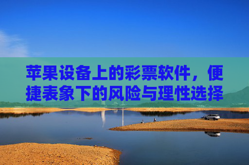 苹果设备上的彩票软件,便捷表象下的风险与理性选择,苹果彩票软件,便捷表象下的风险与理性选择 苹果设备上的彩票软件,便捷表象下的风险与理性选择,苹果彩票软件,便捷表象下的风险与理性选择