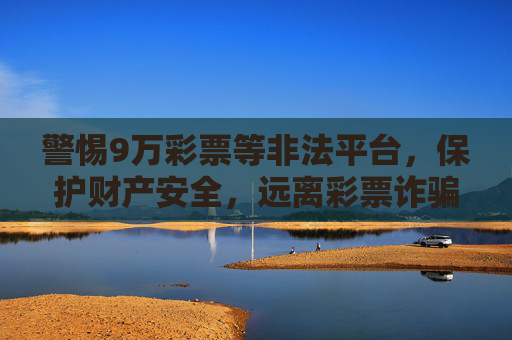 警惕9万彩票等非法平台,保护财产安全,远离彩票诈骗,警惕9万彩票等非法平台,远离诈骗守护财产安全 警惕9万彩票等非法平台,保护财产安全,远离彩票诈骗,警惕9万彩票等非法平台,远离诈骗守护财产安全
