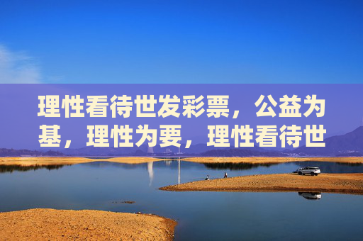理性看待世发彩票，公益为基，理性为要，理性看待世发彩票，公益为基，理性为要