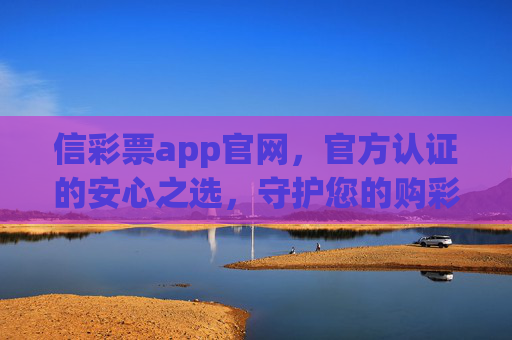 信彩票app官网，官方认证的安心之选，守护您的购彩体验，信彩票app官网，官方认证的安心之选