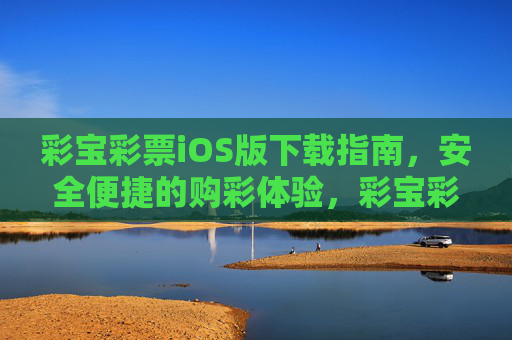 彩宝彩票iOS版下载指南,安全便捷的购彩体验,彩宝彩票iOS版下载指南,安全便捷购彩体验 彩宝彩票iOS版下载指南,安全便捷的购彩体验,彩宝彩票iOS版下载指南,安全便捷购彩体验