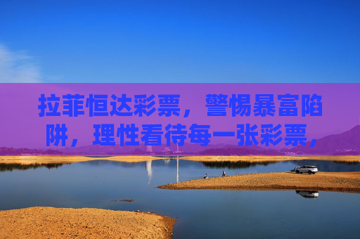 拉菲恒达彩票,警惕暴富陷阱,理性看待每一张彩票,警惕拉菲恒达彩票暴富陷阱,理性购彩方为正途 拉菲恒达彩票,警惕暴富陷阱,理性看待每一张彩票,警惕拉菲恒达彩票暴富陷阱,理性购彩方为正途