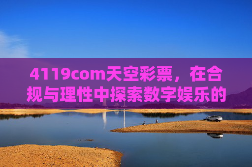 4119com天空彩票,在合规与理性中探索数字娱乐的边界,4119com天空彩票,在合规与理性中探索数字娱乐边界 4119com天空彩票,在合规与理性中探索数字娱乐的边界,4119com天空彩票,在合规与理性中探索数字娱乐边界