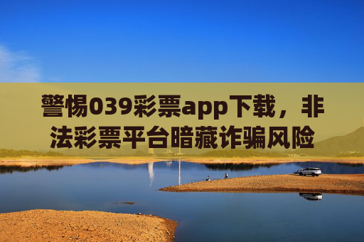 警惕039彩票app下载，非法彩票平台暗藏诈骗风险