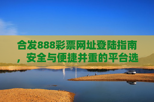 合发888彩票网址登陆指南,安全与便捷并重的平台选择,合发888彩票,安全便捷的登陆指南 合发888彩票网址登陆指南,安全与便捷并重的平台选择,合发888彩票,安全便捷的登陆指南