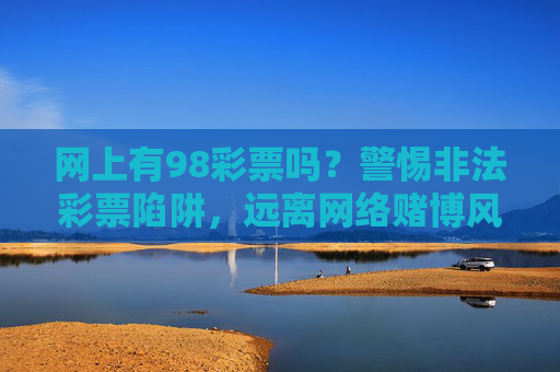 网上有98彩票吗?警惕非法彩票陷阱,远离网络赌博风险,警惕98彩票非法陷阱,远离网络赌博风险 网上有98彩票吗?警惕非法彩票陷阱,远离网络赌博风险,警惕98彩票非法陷阱,远离网络赌博风险