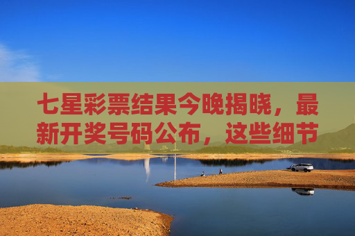 七星彩票结果今晚揭晓,最新开奖号码公布,这些细节助你读懂规律,七星彩票今晚开奖结果公布,最新号码与规律解读细节 七星彩票结果今晚揭晓,最新开奖号码公布,这些细节助你读懂规律,七星彩票今晚开奖结果公布,最新号码与规律解读细节