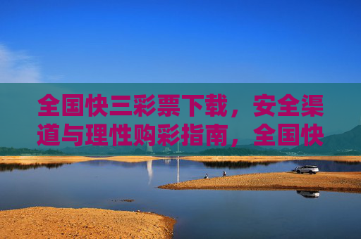 全国快三彩票下载,安全渠道与理性购彩指南,全国快三彩票下载,安全渠道与理性购彩指南 全国快三彩票下载,安全渠道与理性购彩指南,全国快三彩票下载,安全渠道与理性购彩指南
