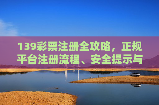 139彩票注册全攻略，正规平台注册流程、安全提示与理性购彩指南，139彩票注册全攻略，流程、安全与理性指南