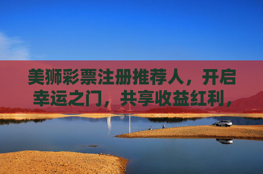 美狮彩票注册推荐人,开启幸运之门,共享收益红利,美狮彩票推荐人,幸运启门,红利共享 美狮彩票注册推荐人,开启幸运之门,共享收益红利,美狮彩票推荐人,幸运启门,红利共享