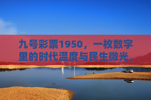 九号彩票1950,一枚数字里的时代温度与民生微光,九号彩票1950,数字里的时代温度与民生微光 九号彩票1950,一枚数字里的时代温度与民生微光,九号彩票1950,数字里的时代温度与民生微光