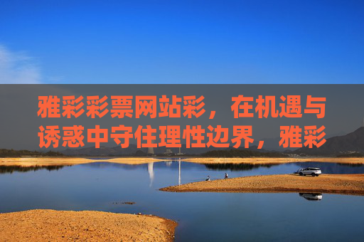 雅彩彩票网站彩，在机遇与诱惑中守住理性边界，雅彩彩票，机遇诱惑下的理性坚守