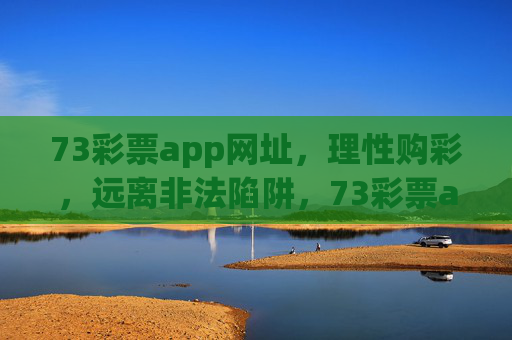 73彩票app网址,理性购彩,远离非法陷阱,73彩票app,理性购彩,远离非法陷阱 73彩票app网址,理性购彩,远离非法陷阱,73彩票app,理性购彩,远离非法陷阱