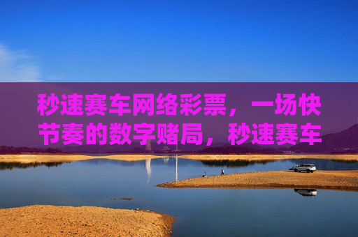秒速赛车网络彩票,一场快节奏的数字赌局,秒速赛车网络彩票,快节奏数字赌局 秒速赛车网络彩票,一场快节奏的数字赌局,秒速赛车网络彩票,快节奏数字赌局