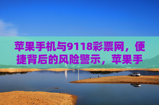 苹果手机与9118彩票网,便捷背后的风险警示,苹果手机与9118彩票网,便捷背后的风险警示 苹果手机与9118彩票网,便捷背后的风险警示,苹果手机与9118彩票网,便捷背后的风险警示