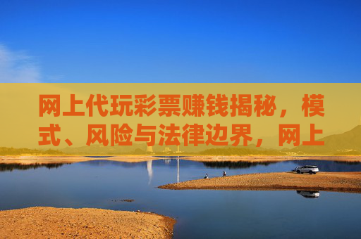 网上代玩彩票赚钱揭秘,模式、风险与法律边界,网上代玩彩票赚钱,模式、风险与法律边界揭秘 网上代玩彩票赚钱揭秘,模式、风险与法律边界,网上代玩彩票赚钱,模式、风险与法律边界揭秘