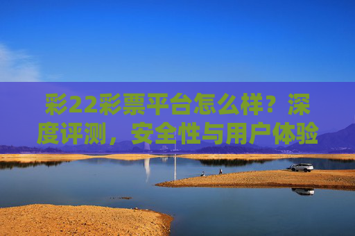 彩22彩票平台怎么样？深度评测，安全性与用户体验全面解析，彩22彩票平台深度评测，安全性与用户体验全面解析