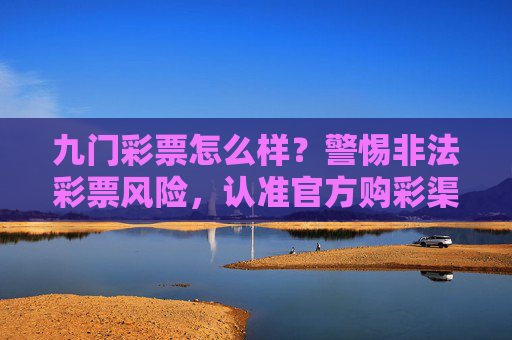 九门彩票怎么样?警惕非法彩票风险,认准官方购彩渠道,九门彩票警惕非法风险 认准官方购彩渠道 九门彩票怎么样?警惕非法彩票风险,认准官方购彩渠道,九门彩票警惕非法风险 认准官方购彩渠道