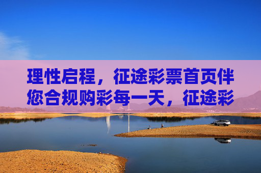理性启程,征途彩票首页伴您合规购彩每一天,征途彩票首页,理性启程,合规购彩每一天 理性启程,征途彩票首页伴您合规购彩每一天,征途彩票首页,理性启程,合规购彩每一天
