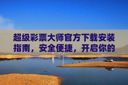 超级彩票大师官方下载安装指南,安全便捷,开启你的幸运之旅,超级彩票大师官方下载安装指南,安全便捷开启幸运之旅 超级彩票大师官方下载安装指南,安全便捷,开启你的幸运之旅,超级彩票大师官方下载安装指南,安全便捷开启幸运之旅