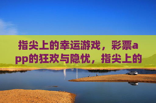 指尖上的幸运游戏,彩票app的狂欢与隐忧,指尖上的彩票app,狂欢与隐忧 指尖上的幸运游戏,彩票app的狂欢与隐忧,指尖上的彩票app,狂欢与隐忧