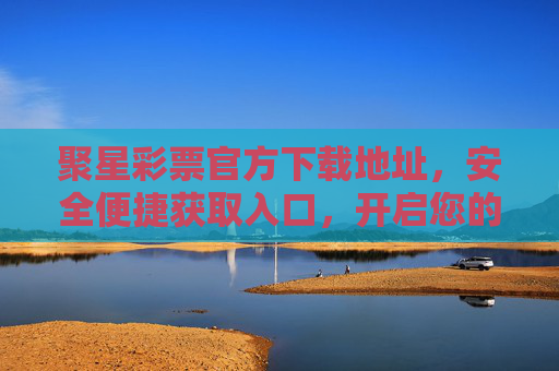 聚星彩票官方下载地址,安全便捷获取入口,开启您的幸运之旅,聚星彩票官方下载地址,安全便捷获取入口,开启幸运之旅 聚星彩票官方下载地址,安全便捷获取入口,开启您的幸运之旅,聚星彩票官方下载地址,安全便捷获取入口,开启幸运之旅