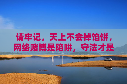 请牢记,天上不会掉馅饼,网络赌博是陷阱,守法才是正道!网络赌博藏陷阱,守法才是正道 请牢记,天上不会掉馅饼,网络赌博是陷阱,守法才是正道!网络赌博藏陷阱,守法才是正道