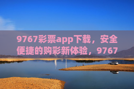 9767彩票app下载,安全便捷的购彩新体验,9767彩票app下载,安全便捷购彩新体验 9767彩票app下载,安全便捷的购彩新体验,9767彩票app下载,安全便捷购彩新体验