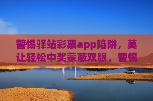警惕驿站彩票app陷阱,莫让轻松中奖蒙蔽双眼,警惕驿站彩票app陷阱,莫让轻松中奖蒙蔽双眼 警惕驿站彩票app陷阱,莫让轻松中奖蒙蔽双眼,警惕驿站彩票app陷阱,莫让轻松中奖蒙蔽双眼
