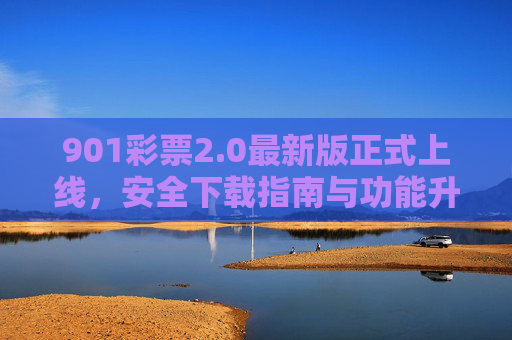 901彩票2.0最新版正式上线,安全下载指南与功能升级全解析,901彩票2.0最新版正式上线,安全下载指南与功能升级全解析 901彩票2.0最新版正式上线,安全下载指南与功能升级全解析,901彩票2.0最新版正式上线,安全下载指南与功能升级全解析