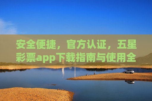 安全便捷,官方认证,五星彩票app下载指南与使用全攻略,安全便捷官方认证,五星彩票app下载与使用全攻略 安全便捷,官方认证,五星彩票app下载指南与使用全攻略,安全便捷官方认证,五星彩票app下载与使用全攻略
