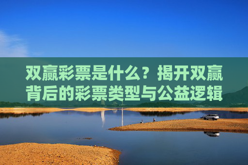 双赢彩票是什么?揭开双赢背后的彩票类型与公益逻辑,双赢彩票,解密其类型与公益逻辑 双赢彩票是什么?揭开双赢背后的彩票类型与公益逻辑,双赢彩票,解密其类型与公益逻辑