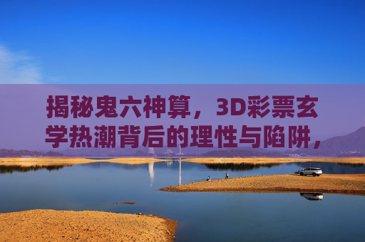 揭秘鬼六神算,3D彩票玄学热潮背后的理性与陷阱,揭秘3D彩票玄学热潮,鬼六神算背后的理性与陷阱 揭秘鬼六神算,3D彩票玄学热潮背后的理性与陷阱,揭秘3D彩票玄学热潮,鬼六神算背后的理性与陷阱