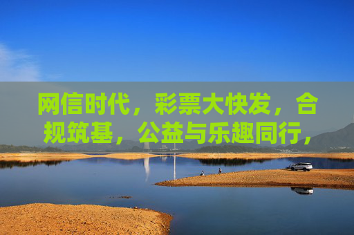 网信时代，彩票大快发，合规筑基，公益与乐趣同行，网信时代彩票，合规筑基，公益乐趣同行