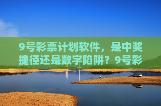 9号彩票计划软件,是中奖捷径还是数字陷阱?9号彩票计划软件,中奖捷径还是数字陷阱? 9号彩票计划软件,是中奖捷径还是数字陷阱?9号彩票计划软件,中奖捷径还是数字陷阱?