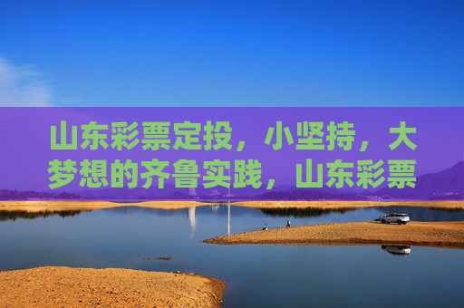 山东彩票定投,小坚持,大梦想的齐鲁实践,山东彩票定投,齐鲁小坚持,大梦想 山东彩票定投,小坚持,大梦想的齐鲁实践,山东彩票定投,齐鲁小坚持,大梦想