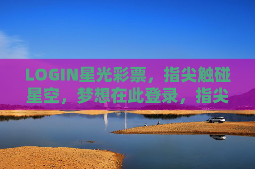 LOGIN星光彩票，指尖触碰星空，梦想在此登录，指尖登录梦想星空