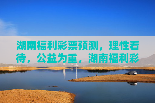 湖南福利彩票预测，理性看待，公益为重，湖南福利彩票预测，理性看待，公益为重