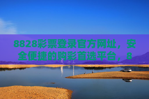 8828彩票登录官方网址，安全便捷的购彩首选平台，8828彩票官方网址，安全便捷的购彩首选平台