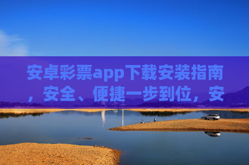 安卓彩票app下载安装指南，安全、便捷一步到位，安卓彩票app下载安装，安全便捷一步到位