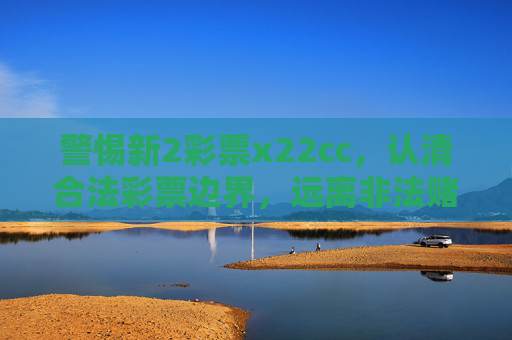 警惕新2彩票x22cc，认清合法彩票边界，远离非法赌博陷阱，警惕新2彩票x22cc，认清合法彩票边界，远离非法赌博陷阱