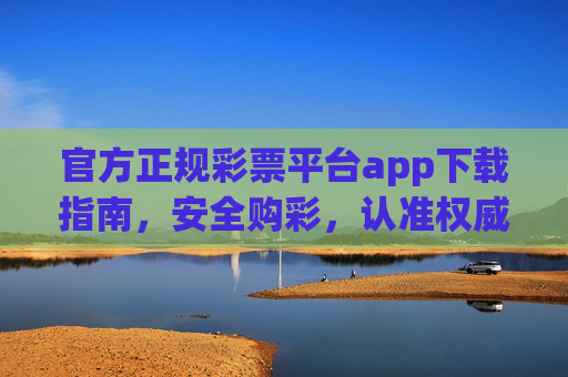 官方正规彩票平台app下载指南，安全购彩，认准权威渠道，官方正规彩票平台app下载指南，安全购彩认准权威渠道