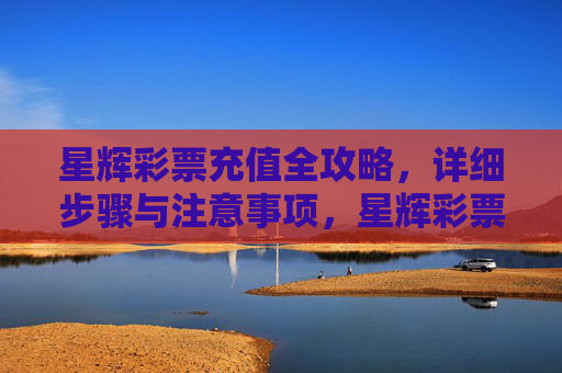 星辉彩票充值全攻略，详细步骤与注意事项，星辉彩票充值全攻略
