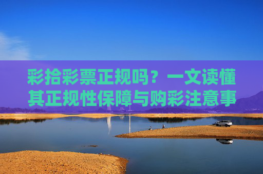 彩拾彩票正规吗?一文读懂其正规性保障与购彩注意事项,彩拾彩票正规吗?一文读懂其正规性保障与购彩注意事项 彩拾彩票正规吗?一文读懂其正规性保障与购彩注意事项,彩拾彩票正规吗?一文读懂其正规性保障与购彩注意事项